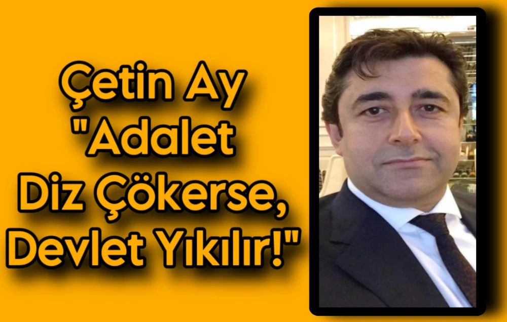 Çetin Ay “Adalet Diz Çökerse, Devlet Yıkılır!”