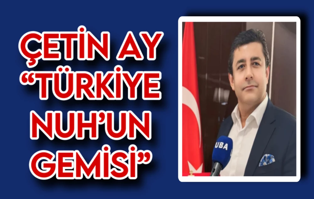 ÇETİN AY “TÜRKİYE NUH’UN GEMİSİ”