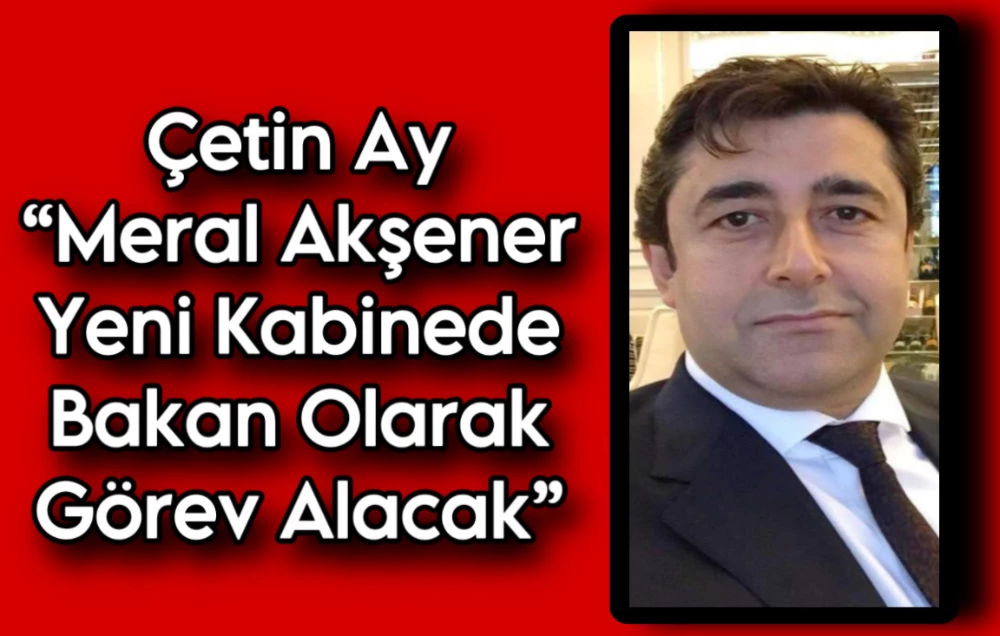 Çetin Ay “Meral Akşener Yeni Kabinede Bakan Olarak Görev Alacak”