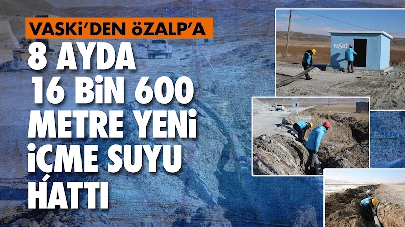 VASKİ’den Özalp’a 8 ayda 16 bin 600 metre yeni içme suyu hattı