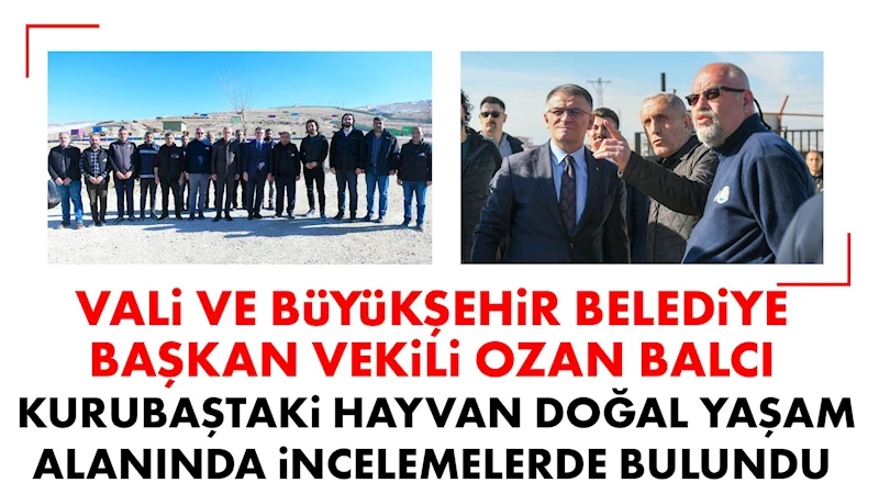 VALİ VE BÜYÜKŞEHİR BELEDİYE BAŞKAN VEKİLİ OZAN BALCI, KURUBAŞTAKİ HAYVAN DOĞAL YAŞAM ALANINDA İNCELEMELERDE BULUNDU