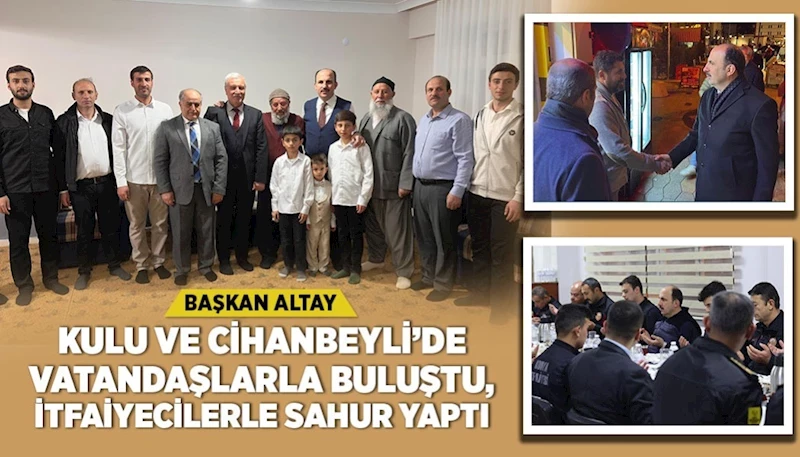 BAŞKAN ALTAY KULU VE CİHANBEYLİ’DE VATANDAŞLARLA BULUŞTU, İTFAİYECİLERLE SAHUR YAPTI