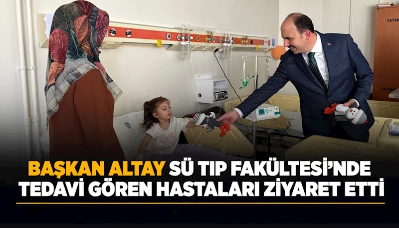 BAŞKAN ALTAY SÜ TIP FAKÜLTESİ’NDE TEDAVİ GÖREN HASTALARI ZİYARET ETTİ