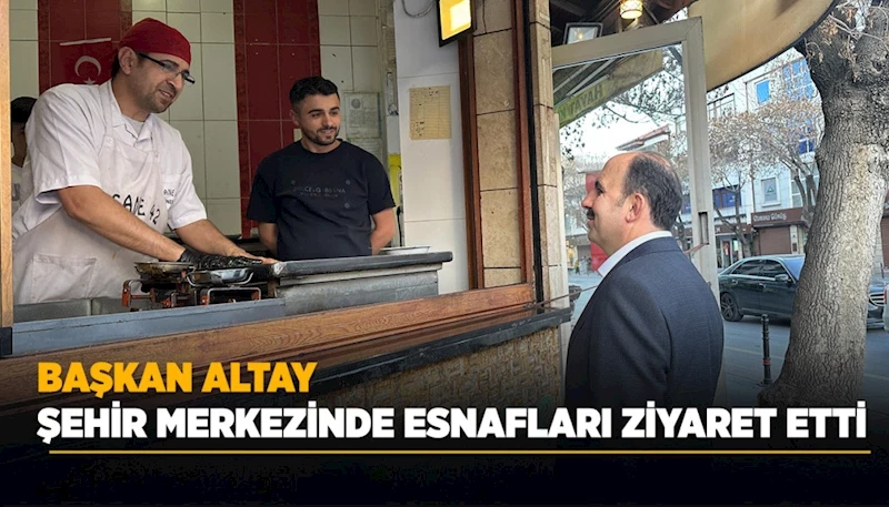 BAŞKAN ALTAY ŞEHİR MERKEZİNDE ESNAFLARI ZİYARET ETTİ