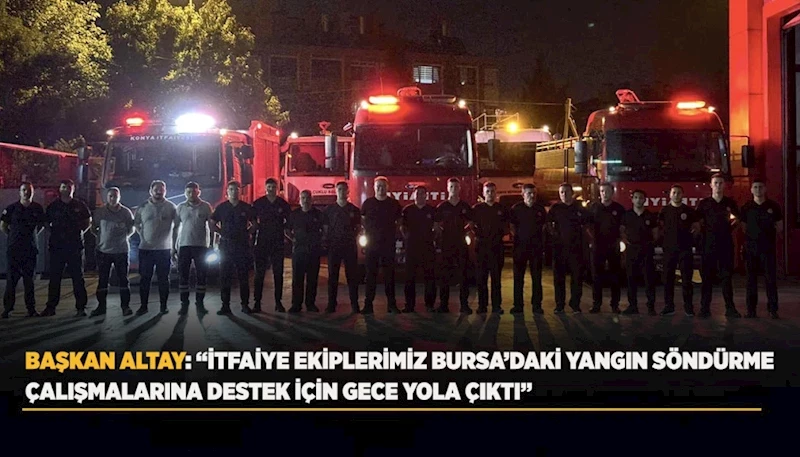 BAŞKAN ALTAY: “İTFAİYE EKİPLERİMİZ BURSA’DAKİ YANGIN SÖNDÜRME ÇALIŞMALARINA DESTEK İÇİN GECE YOLA ÇIKTI”