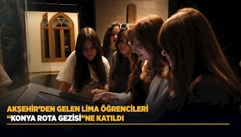 AKŞEHİR’DEN GELEN LİMA ÖĞRENCİLERİ “KONYA ROTA GEZİSİ”NE KATILDI